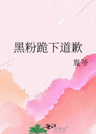 黑粉跪下道歉 胤爷 笔趣阁