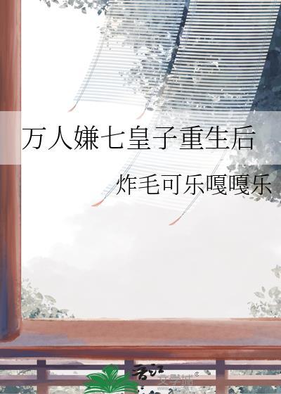 万人嫌七皇子重生后全文免费阅读