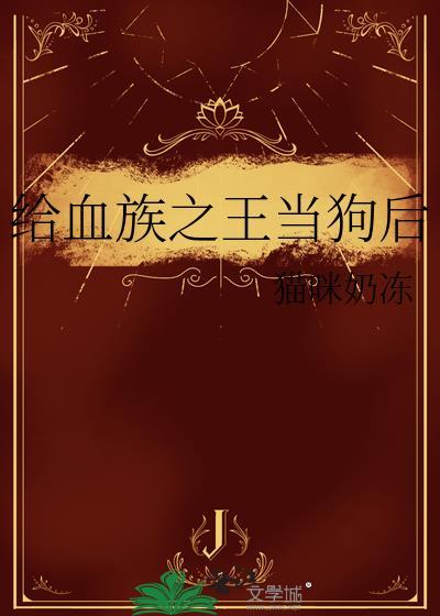 给血族之王当狗后最新章节更新内容