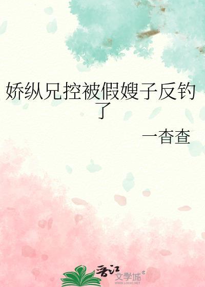 娇纵兄控被假嫂子反钓了by一杳查 百度
