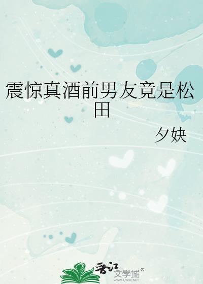 震惊真酒前男友竟是松田免费阅读