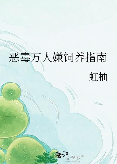 恶毒万人嫌饲养指南晋江文学城