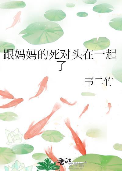 跟妈妈的死对头在一起了 韦二竹