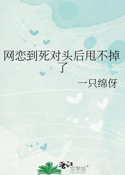 绿茶捞子网恋到死对头后甩不掉了