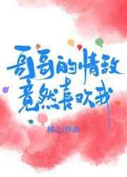 哥哥的情敌竟然是我