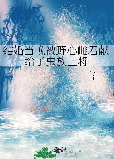 结婚当晚被野心雌君献给了虫族上将 言二有吗