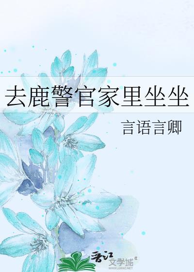 去鹿警官家里坐坐 言语言卿 在线免费阅读