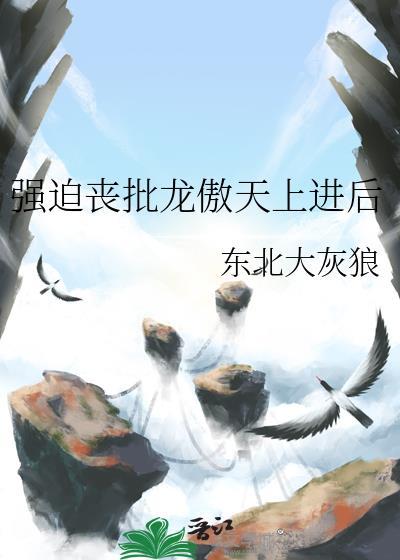 强迫丧批龙傲天上进后免费阅读