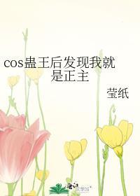 cos蛊王后发现我就是正主全文免费阅读