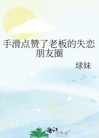 手滑点赞了老板的失恋朋友圈球妹