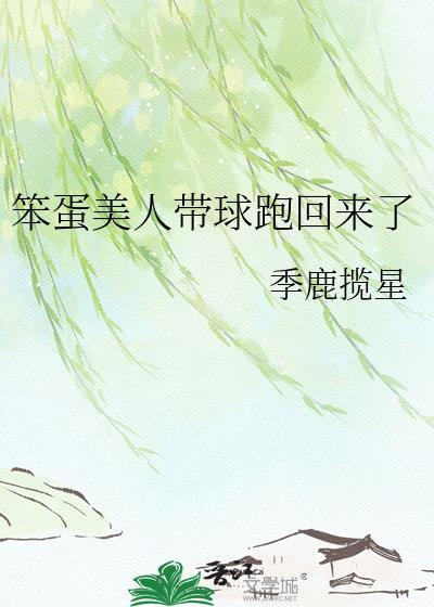 笨蛋美人带球跑回来了